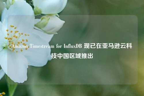 Amazon Timestream for InfluxDB 现已在亚马逊云科技中国区域推出