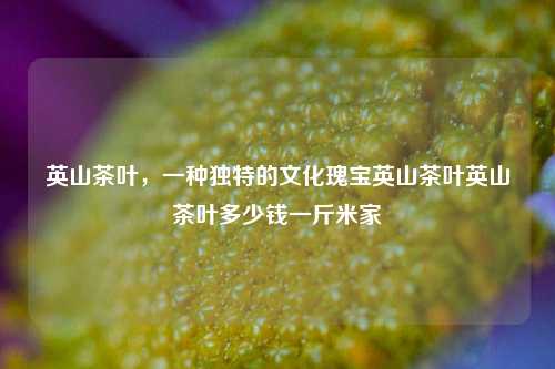 英山茶叶：文化的传承与价值的体现