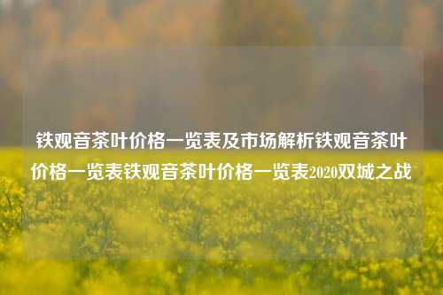 铁观音茶叶价格一览表及市场解析铁观音茶叶价格一览表铁观音茶叶价格一览表2020双城之战