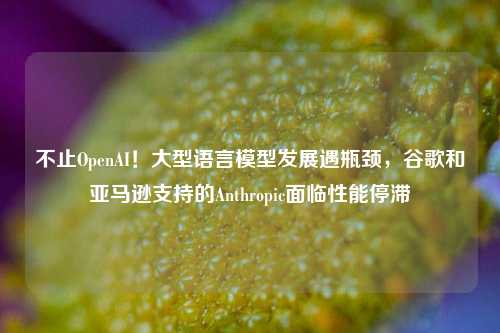 不止OpenAI！大型语言模型发展遇瓶颈，谷歌和亚马逊支持的Anthropic面临性能停滞