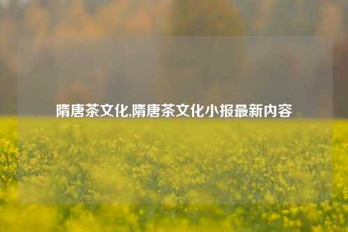 隋唐茶文化,隋唐茶文化小报最新内容