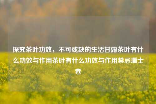 探究茶叶功效，不可或缺的生活甘露茶叶有什么功效与作用茶叶有什么功效与作用禁忌瑞士卷