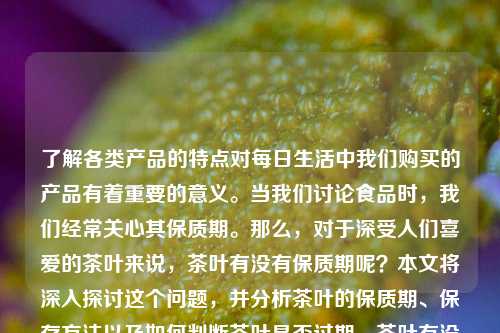 了解各类产品的特点对每日生活中我们购买的产品有着重要的意义。当我们讨论食品时，我们经常关心其保质期。那么，对于深受人们喜爱的茶叶来说，茶叶有没有保质期呢？本文将深入探讨这个问题，并分析茶叶的保质期、保存方法以及如何判断茶叶是否过期。茶叶有没有保质期茶叶有没有保质期限科大讯飞