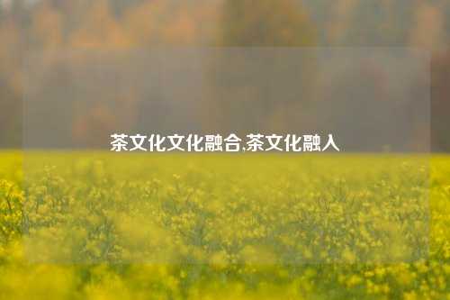 茶文化文化融合,茶文化融入