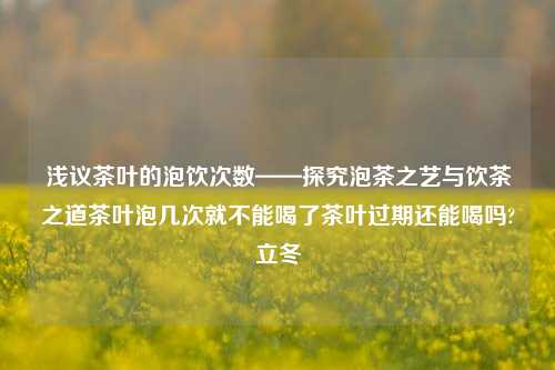 浅议茶叶的泡饮次数——探究泡茶之艺与饮茶之道茶叶泡几次就不能喝了茶叶过期还能喝吗?立冬