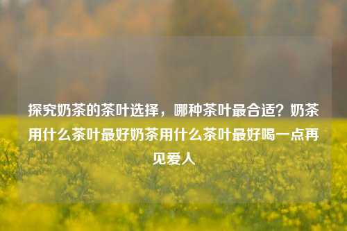 探究奶茶的茶叶选择，哪种茶叶最合适？奶茶用什么茶叶最好奶茶用什么茶叶最好喝一点再见爱人