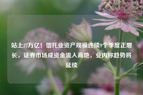 站上27万亿！信托业资产规模连续9个季度正增长，证券市场成资金流入高地，业内称趋势将延续