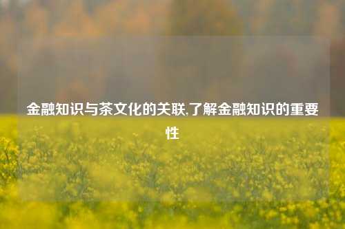 金融知识与茶文化的关联,了解金融知识的重要性