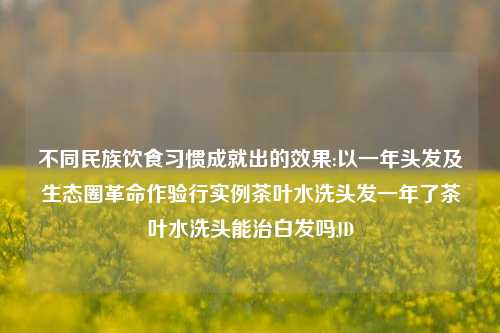 不同民族饮食习惯成就出的效果:以一年头发及生态圈革命作验行实例茶叶水洗头发一年了茶叶水洗头能治白发吗JD