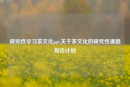 研究性学习茶文化ppt,关于茶文化的研究性课题报告计划