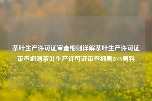 茶叶生产许可证审查细则详解茶叶生产许可证审查细则茶叶生产许可证审查细则2019男科