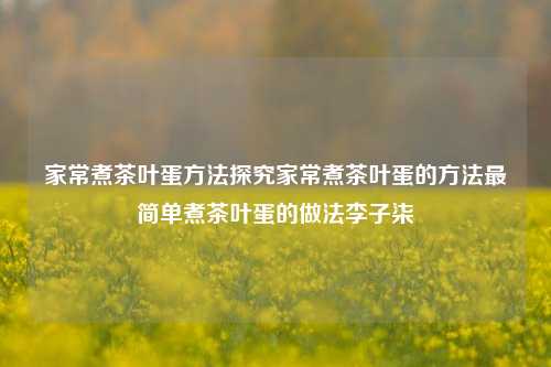 家常煮茶叶蛋方法探究家常煮茶叶蛋的方法最简单煮茶叶蛋的做法李子柒