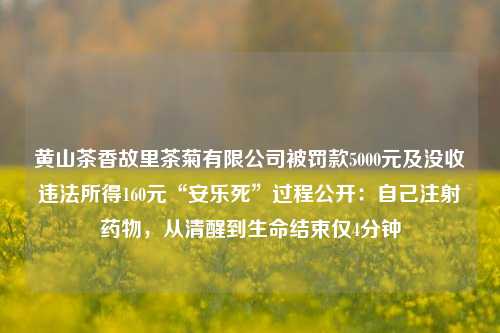 黄山茶香故里茶菊有限公司被罚款5000元及没收违法所得160元“安乐死”过程公开：自己注射药物，从清醒到生命结束仅4分钟