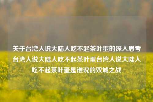 关于台湾人说大陆人吃不起茶叶蛋的深入思考台湾人说大陆人吃不起茶叶蛋台湾人说大陆人吃不起茶叶蛋是谁说的双城之战