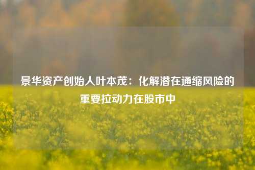 景华资产创始人叶本茂：化解潜在通缩风险的重要拉动力在股市中