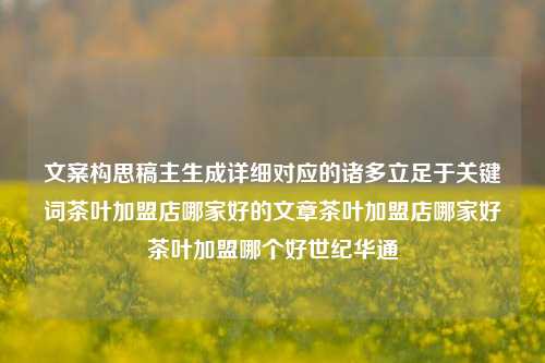 文案构思稿主生成详细对应的诸多立足于关键词茶叶加盟店哪家好的文章茶叶加盟店哪家好茶叶加盟哪个好世纪华通