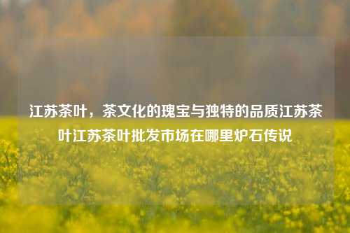 江苏茶叶：文化的传承与现代的融合