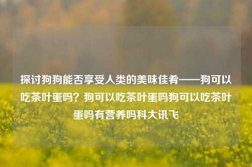 探讨狗狗能否享受人类的美味佳肴——狗可以吃茶叶蛋吗？狗可以吃茶叶蛋吗狗可以吃茶叶蛋吗有营养吗科大讯飞