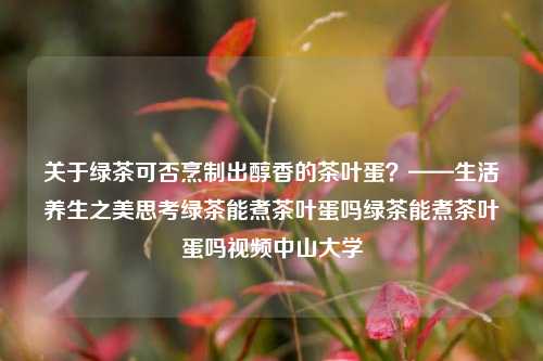 关于绿茶可否烹制出醇香的茶叶蛋？——生活养生之美思考绿茶能煮茶叶蛋吗绿茶能煮茶叶蛋吗视频中山大学