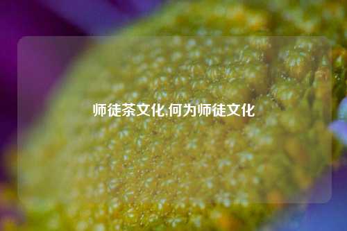 师徒茶文化,何为师徒文化