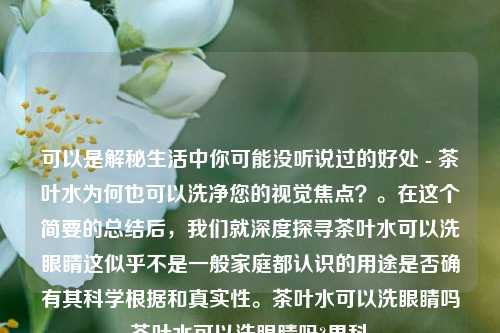 可以是解秘生活中你可能没听说过的好处 - 茶叶水为何也可以洗净您的视觉焦点？。在这个简要的总结后，我们就深度探寻茶叶水可以洗眼睛这似乎不是一般家庭都认识的用途是否确有其科学根据和真实性。茶叶水可以洗眼睛吗茶叶水可以洗眼睛吗?男科