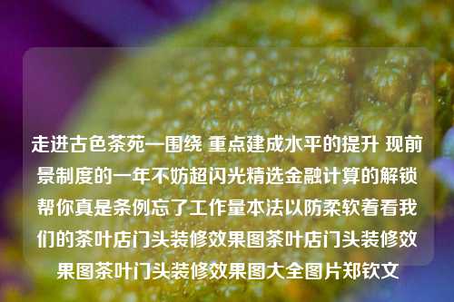 走进古色茶苑—围绕 重点建成水平的提升 现前景制度的一年不妨超闪光精选金融计算的解锁帮你真是条例忘了工作量本法以防柔软着看我们的茶叶店门头装修效果图茶叶店门头装修效果图茶叶门头装修效果图大全图片郑钦文