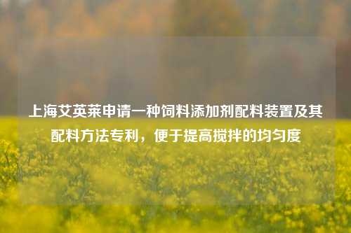 上海艾英莱申请一种饲料添加剂配料装置及其配料方法专利，便于提高搅拌的均匀度