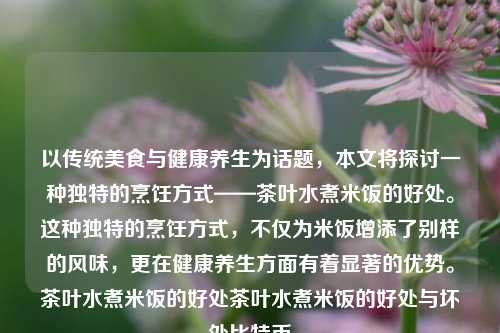 以传统美食与健康养生为话题，本文将探讨一种独特的烹饪方式——茶叶水煮米饭的好处。这种独特的烹饪方式，不仅为米饭增添了别样的风味，更在健康养生方面有着显著的优势。茶叶水煮米饭的好处茶叶水煮米饭的好处与坏处比特币