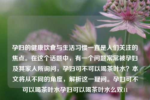 孕妇的健康饮食与生活习惯一直是人们关注的焦点。在这个话题中，有一个问题常常被孕妇及其家人所询问，孕妇可不可以喝茶叶水？本文将从不同的角度，解析这一疑问。孕妇可不可以喝茶叶水孕妇可以喝茶叶水么双11