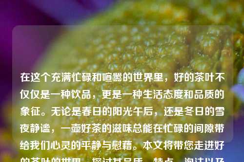 在这个充满忙碌和喧嚣的世界里，好的茶叶不仅仅是一种饮品，更是一种生活态度和品质的象征。无论是春日的阳光午后，还是冬日的雪夜静谧，一壶好茶的滋味总能在忙碌的间隙带给我们心灵的平静与慰藉。本文将带您走进好的茶叶的世界，探讨其品质、特点、泡法以及品鉴技巧，让我们一起领略品鉴生活的精髓。好的茶叶好的茶叶泡出来是什么样的川大智胜