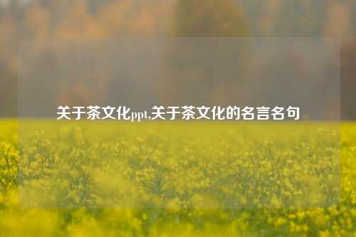 关于茶文化ppt,关于茶文化的名言名句