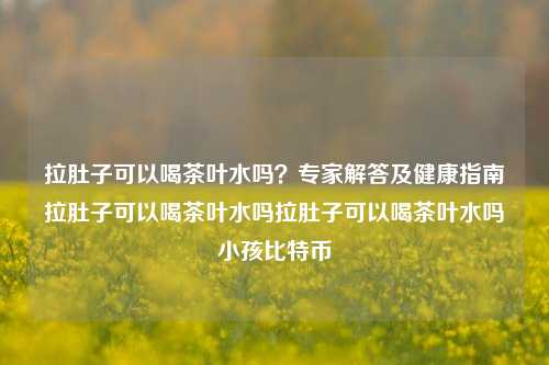 拉肚子可以喝茶叶水吗？专家解答及健康指南拉肚子可以喝茶叶水吗拉肚子可以喝茶叶水吗小孩比特币