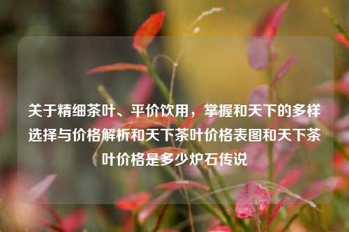 关于精细茶叶、平价饮用，掌握和天下的多样选择与价格解析和天下茶叶价格表图和天下茶叶价格是多少炉石传说