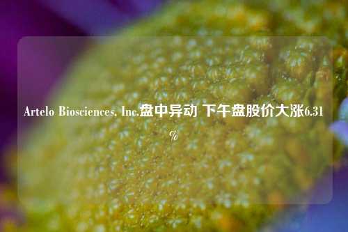 Artelo Biosciences, Inc.盘中异动 下午盘股价大涨6.31%