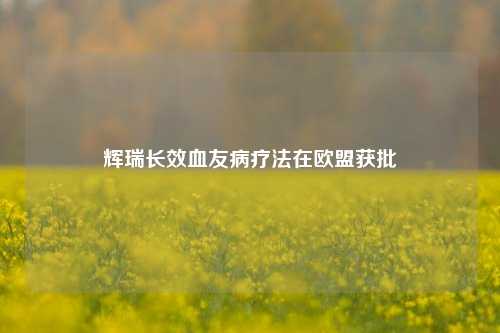 辉瑞长效血友病疗法在欧盟获批