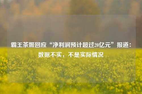 霸王茶姬回应“净利润预计超过20亿元”报道：数据不实，不是实际情况