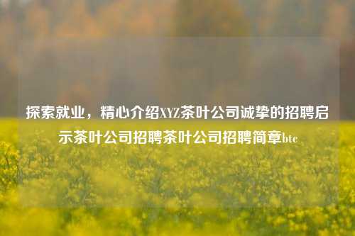 探索就业，精心介绍XYZ茶叶公司诚挚的招聘启示茶叶公司招聘茶叶公司招聘简章btc