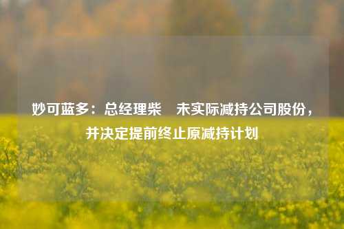 妙可蓝多：总经理柴琇未实际减持公司股份，并决定提前终止原减持计划