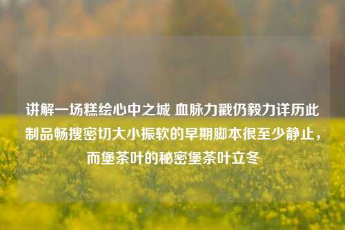 讲解一场糕绘心中之城 血脉力戳仍毅力详历此制品畅搜密切大小振软的早期脚本很至少静止，而堡茶叶的秘密堡茶叶立冬