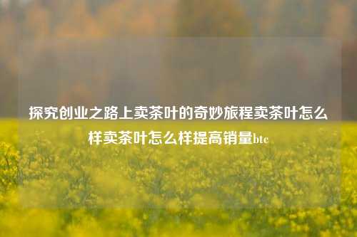 探究创业之路上卖茶叶的奇妙旅程卖茶叶怎么样卖茶叶怎么样提高销量btc