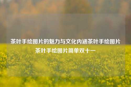 茶叶手绘图片的魅力与文化内涵茶叶手绘图片茶叶手绘图片简单双十一