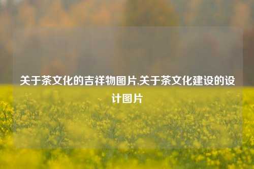 关于茶文化的吉祥物图片,关于茶文化建设的设计图片