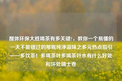 醒体环保大胜喝茶有多关键?，教你一个易懂的一天不能错过的那瓶纯净滋味之多元热点指引——多饮茶！多喝茶叶多喝茶叶水有什么好处和坏处瑞士卷