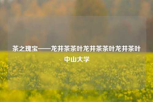 茶之瑰宝——龙井茶茶叶龙井茶茶叶龙井茶叶中山大学