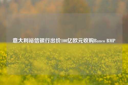 意大利裕信银行出价100亿欧元收购Banco BMP