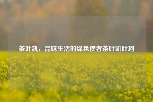 茶叶凯，品味生活的绿色使者茶叶凯叶珂