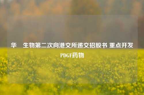 华芢生物第二次向港交所递交招股书 重点开发PDGF药物