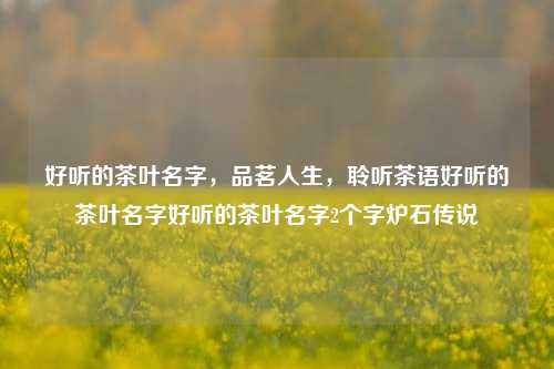 好听的茶叶名字，品茗人生，聆听茶语好听的茶叶名字好听的茶叶名字2个字炉石传说