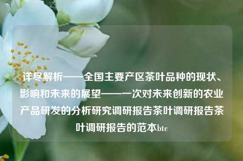 详尽解析——全国主要产区茶叶品种的现状、影响和未来的展望——一次对未来创新的农业产品研发的分析研究调研报告茶叶调研报告茶叶调研报告的范本btc