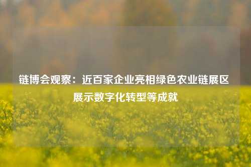 链博会观察：近百家企业亮相绿色农业链展区 展示数字化转型等成就